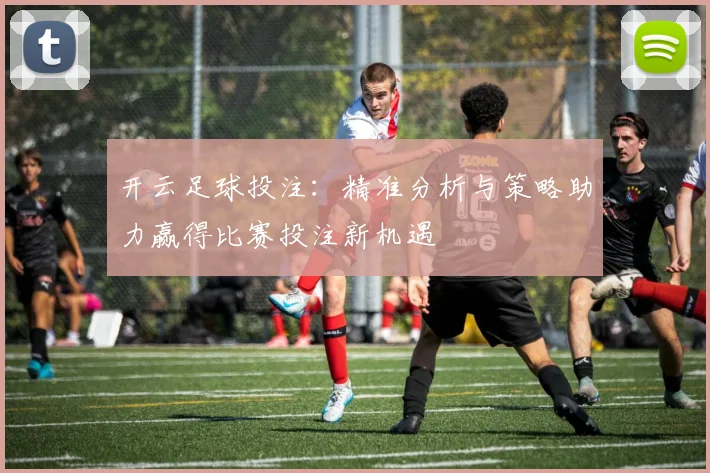 开云足球投注：精准分析与策略助力赢得比赛投注新机遇